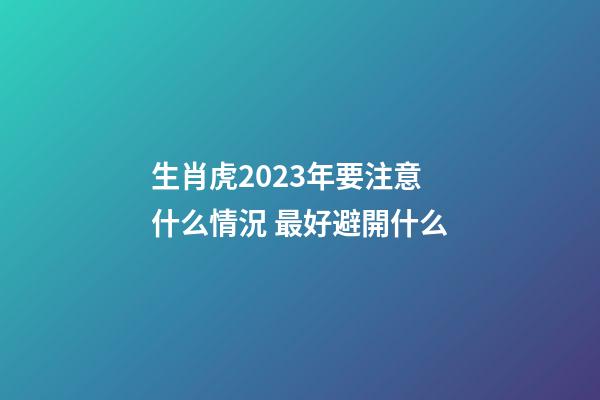 生肖虎2023年要注意什么情況 最好避開什么